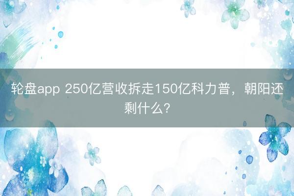 轮盘app 250亿营收拆走150亿科力普,朝阳还剩什么?