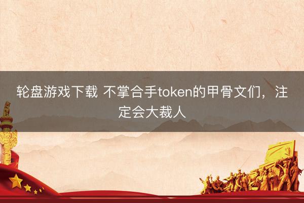 轮盘游戏下载 不掌合手token的甲骨文们，注定会大裁人