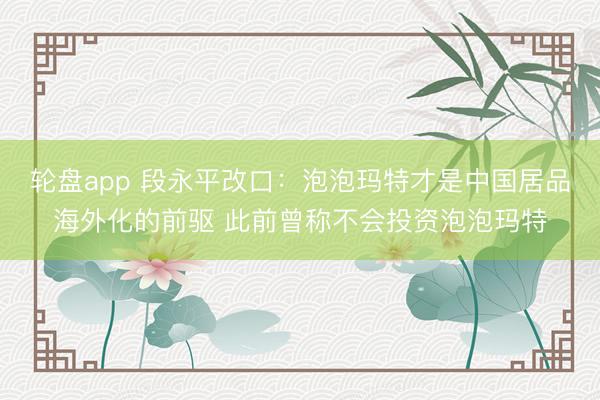轮盘app 段永平改口：泡泡玛特才是中国居品海外化的前驱 此前曾称不会投资泡泡玛特