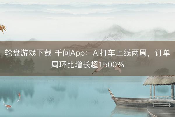 轮盘游戏下载 千问App：AI打车上线两周，订单周环比增长超1500%