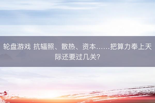 轮盘游戏 抗辐照、散热、资本……把算力奉上天际还要过几关？