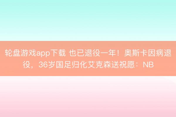 轮盘游戏app下载 也已退役一年！奥斯卡因病退役，36岁国足归化艾克森送祝愿：NB