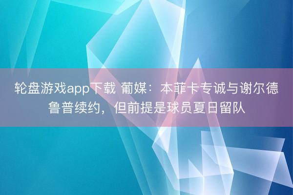 轮盘游戏app下载 葡媒：本菲卡专诚与谢尔德鲁普续约，但前提是球员夏日留队