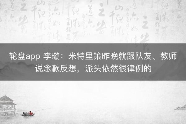 轮盘app 李璇：米特里策昨晚就跟队友、教师说念歉反想，派头依然很律例的