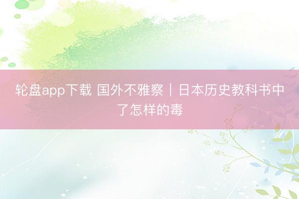 轮盘app下载 国外不雅察|日本历史教科书中了怎样的毒