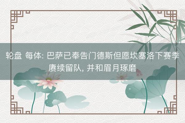 轮盘 每体: 巴萨已奉告门德斯但愿坎塞洛下赛季赓续留队, 并和眉月琢磨
