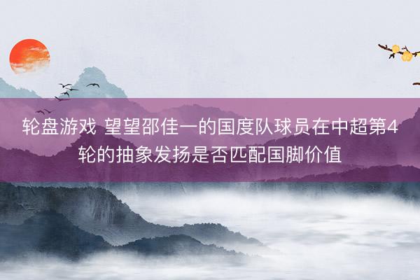 轮盘游戏 望望邵佳一的国度队球员在中超第4轮的抽象发扬是否匹配国脚价值