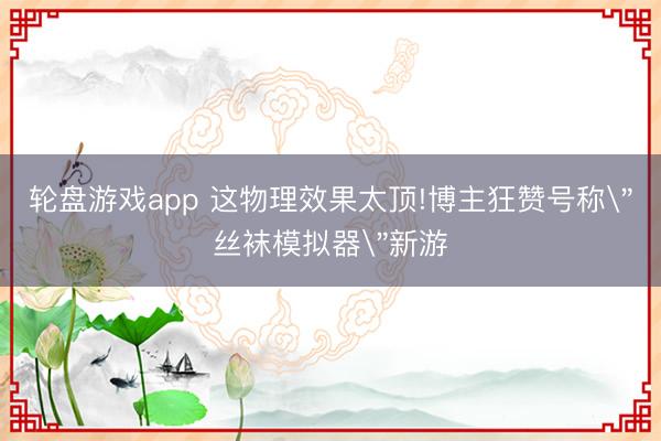 轮盘游戏app 这物理效果太顶!博主狂赞号称