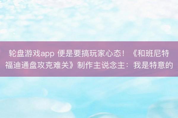 轮盘游戏app 便是要搞玩家心态！《和班尼特福迪通盘攻克难关》制作主说念主：我是特意的