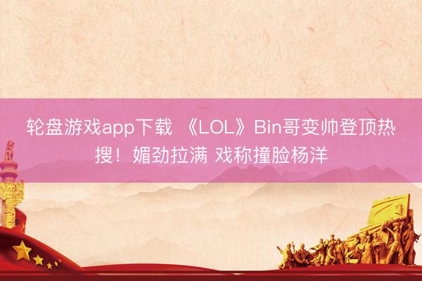 轮盘游戏app下载 《LOL》Bin哥变帅登顶热搜！媚劲拉满 戏称撞脸杨洋
