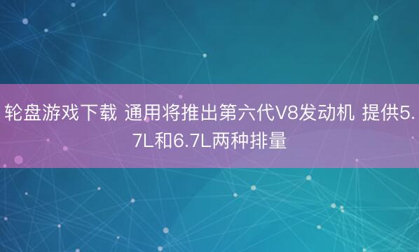 轮盘游戏下载 通用将推出第六代V8发动机 提供5.7L和6.7L两种排量