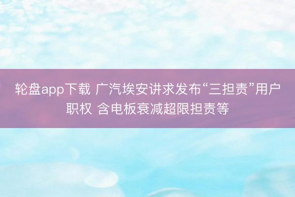 轮盘app下载 广汽埃安讲求发布“三担责”用户职权 含电板衰减超限担责等