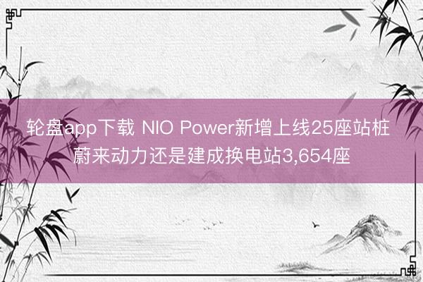 轮盘app下载 NIO Power新增上线25座站桩 蔚来动力还是建成换电站3，654座