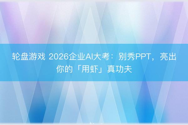 轮盘游戏 2026企业AI大考：别秀PPT，亮出你的「用虾」真功夫