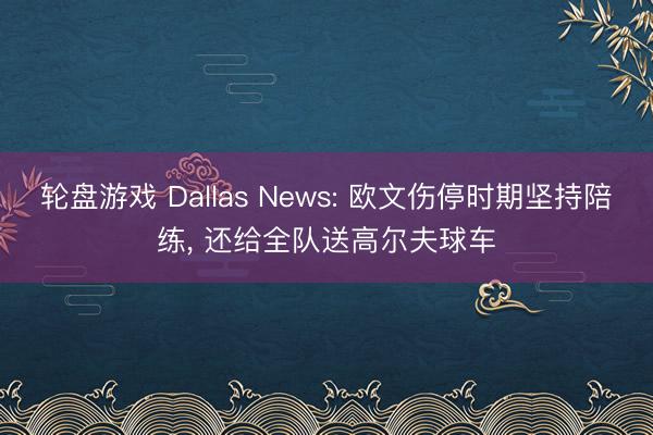 轮盘游戏 Dallas News: 欧文伤停时期坚持陪练， 还给全队送高尔夫球车