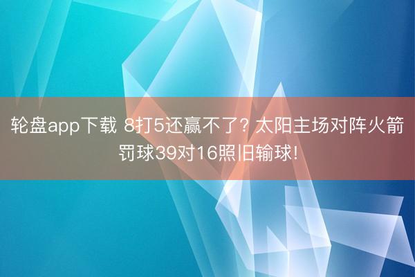 轮盘app下载 8打5还赢不了? 太阳主场对阵火箭罚球39对16照旧输球!