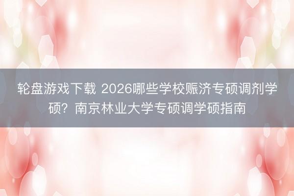 轮盘游戏下载 2026哪些学校赈济专硕调剂学硕？南京林业大学专硕调学硕指南