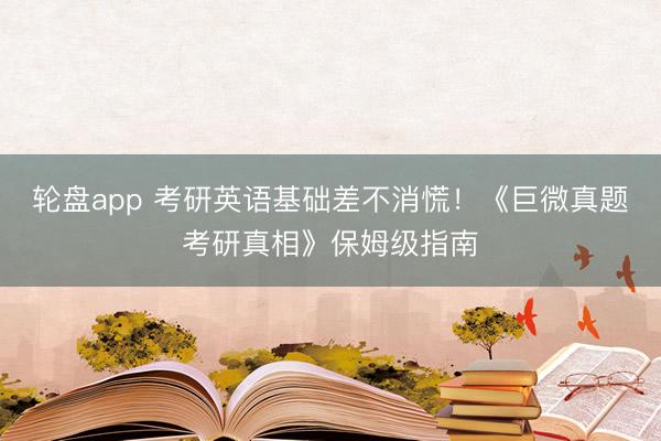 轮盘app 考研英语基础差不消慌！《巨微真题考研真相》保姆级指南
