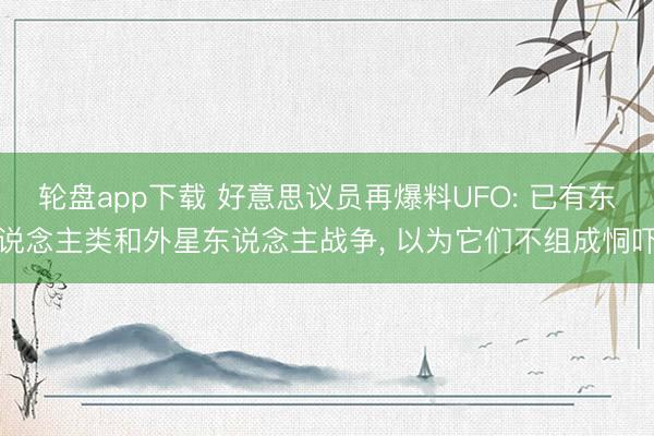 轮盘app下载 好意思议员再爆料UFO: 已有东说念主类和外星东说念主战争, 以为它们不组成恫吓