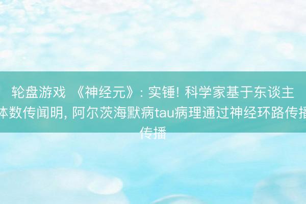 轮盘游戏 《神经元》: 实锤! 科学家基于东谈主体数传闻明， 阿尔茨海默病tau病理通过神经环路传播