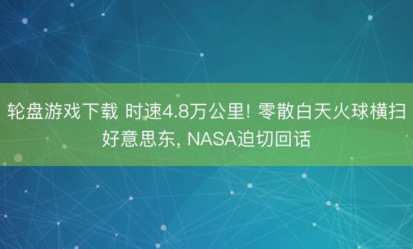 轮盘游戏下载 时速4.8万公里! 零散白天火球横扫好意思东， NASA迫切回话