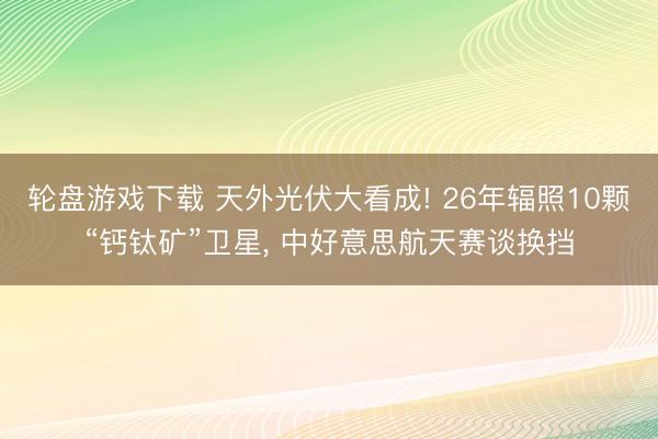 轮盘游戏下载 天外光伏大看成! 26年辐照10颗“钙钛矿”卫星， 中好意思航天赛谈换挡