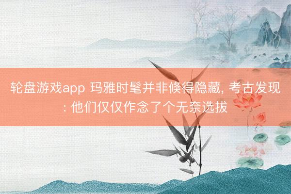 轮盘游戏app 玛雅时髦并非倏得隐藏， 考古发现: 他们仅仅作念了个无奈选拔