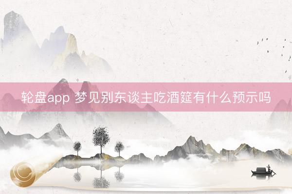 轮盘app 梦见别东谈主吃酒筵有什么预示吗