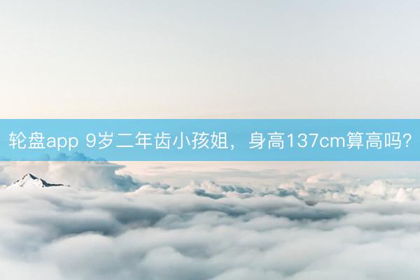 轮盘app 9岁二年齿小孩姐，身高137cm算高吗？