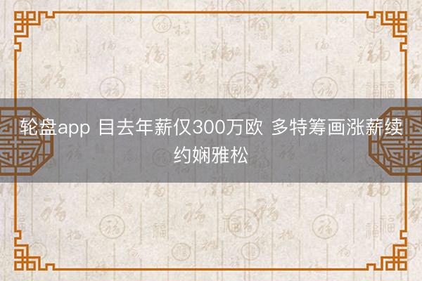 轮盘app 目去年薪仅300万欧 多特筹画涨薪续约娴雅松