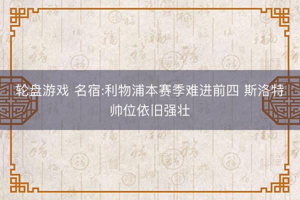 轮盘游戏 名宿:利物浦本赛季难进前四 斯洛特帅位依旧强壮