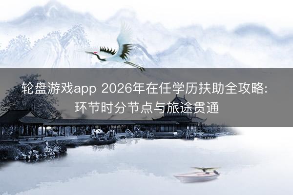 轮盘游戏app 2026年在任学历扶助全攻略: 环节时分节点与旅途贯通