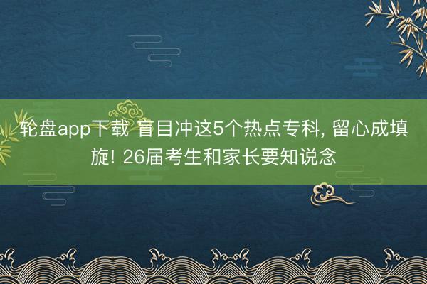轮盘app下载 盲目冲这5个热点专科， 留心成填旋! 26届考生和家长要知说念