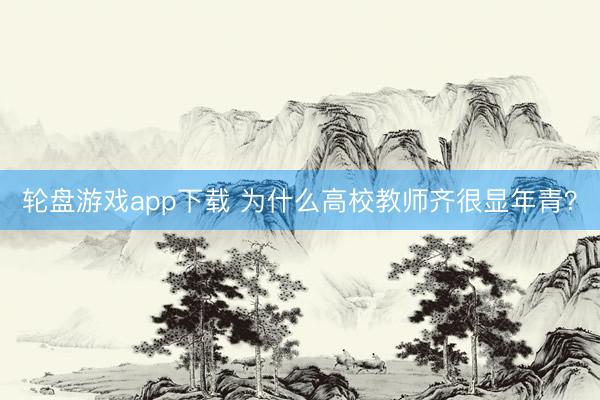 轮盘游戏app下载 为什么高校教师齐很显年青？