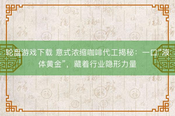 轮盘游戏下载 意式浓缩咖啡代工揭秘：一口“液体黄金”，藏着行业隐形力量