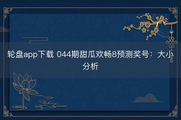 轮盘app下载 044期甜瓜欢畅8预测奖号:大小分析