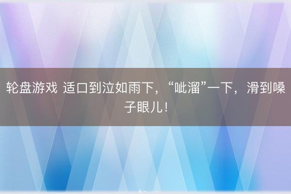 轮盘游戏 适口到泣如雨下，“呲溜”一下，滑到嗓子眼儿！