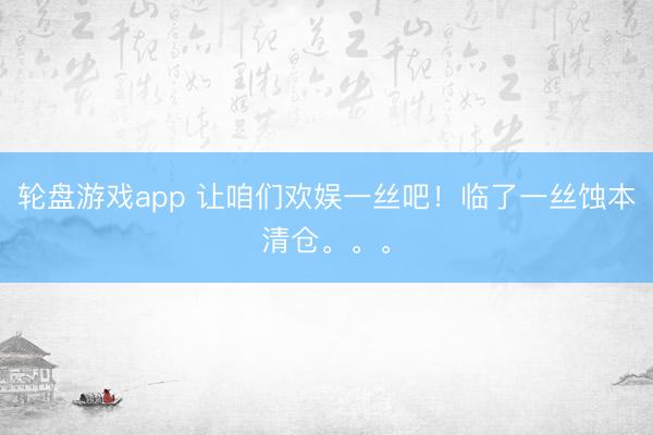 轮盘游戏app 让咱们欢娱一丝吧！临了一丝蚀本清仓。。。