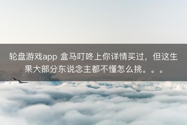 轮盘游戏app 盒马叮咚上你详情买过，但这生果大部分东说念主都不懂怎么挑。。。