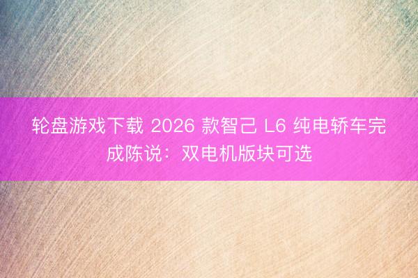 轮盘游戏下载 2026 款智己 L6 纯电轿车完成陈说：双电机版块可选
