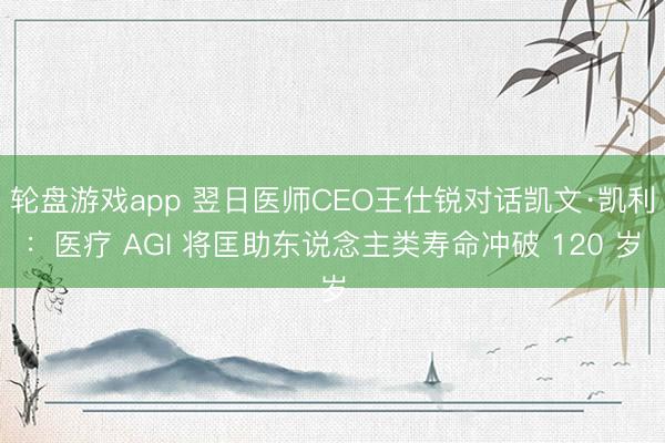轮盘游戏app 翌日医师CEO王仕锐对话凯文·凯利：医疗 AGI 将匡助东说念主类寿命冲破 120 岁