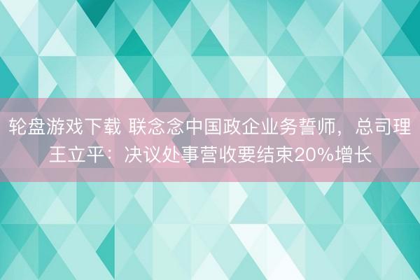 轮盘游戏下载 联念念中国政企业务誓师，总司理王立平：决议处事营收要结束20%增长