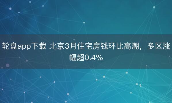 轮盘app下载 北京3月住宅房钱环比高潮，多区涨幅超0.4%