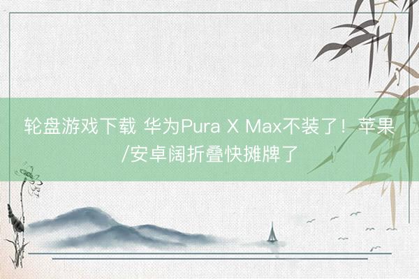 轮盘游戏下载 华为Pura X Max不装了!苹果/安卓阔折叠快摊牌了