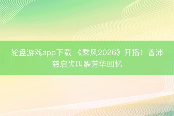 轮盘游戏app下载 《乘风2026》开播！曾沛慈启齿叫醒芳华回忆