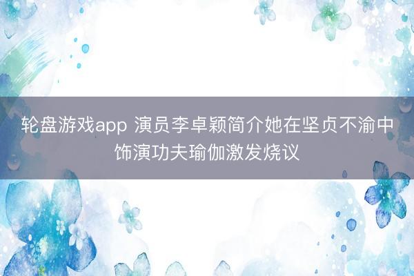 轮盘游戏app 演员李卓颖简介她在坚贞不渝中饰演功夫瑜伽激发烧议