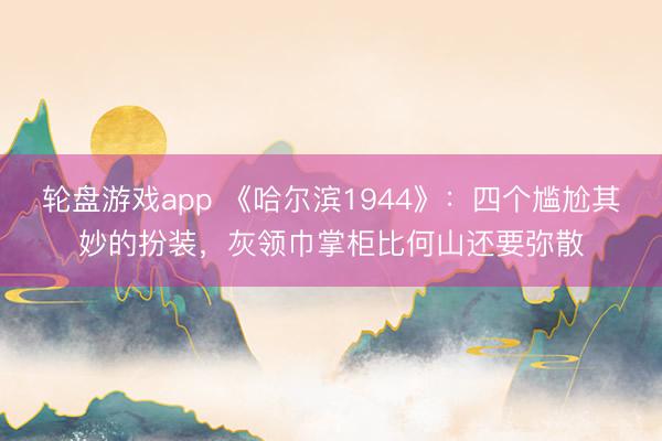 轮盘游戏app 《哈尔滨1944》：四个尴尬其妙的扮装，灰领巾掌柜比何山还要弥散