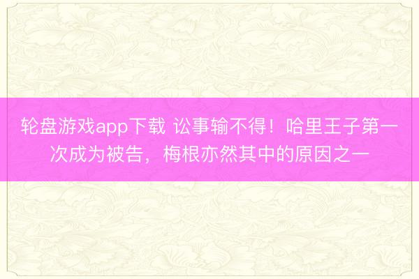 轮盘游戏app下载 讼事输不得!哈里王子第一次成为被告,梅根亦然其中的原因之一