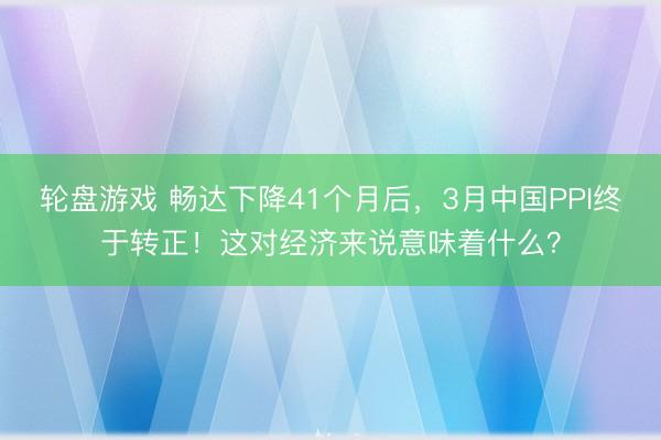 轮盘游戏 畅达下降41个月后，3月中国PPI终于转正！这对经济来说意味着什么？