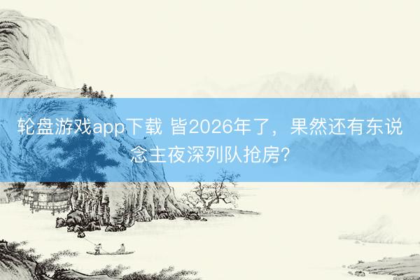 轮盘游戏app下载 皆2026年了,果然还有东说念主夜深列队抢房?